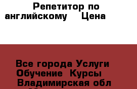 Репетитор по английскому  › Цена ­ 1 000 - Все города Услуги » Обучение. Курсы   . Владимирская обл.,Муромский р-н